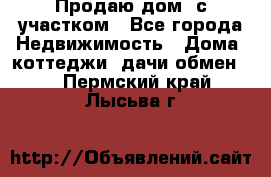 Продаю дом, с участком - Все города Недвижимость » Дома, коттеджи, дачи обмен   . Пермский край,Лысьва г.